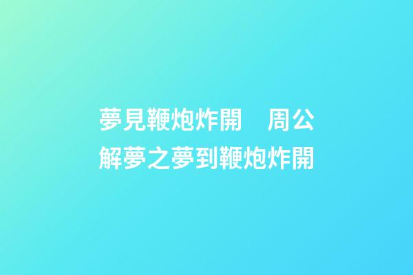夢見鞭炮炸開　周公解夢之夢到鞭炮炸開